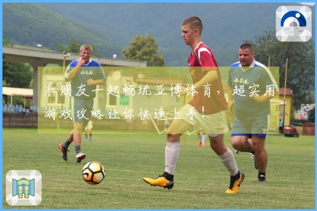 和朋友一起畅玩亚博体育，超实用游戏攻略让你快速上手！