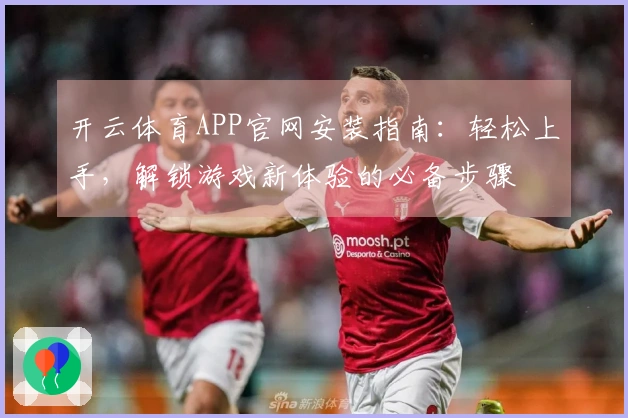 开云体育APP官网安装指南：轻松上手，解锁游戏新体验的必备步骤