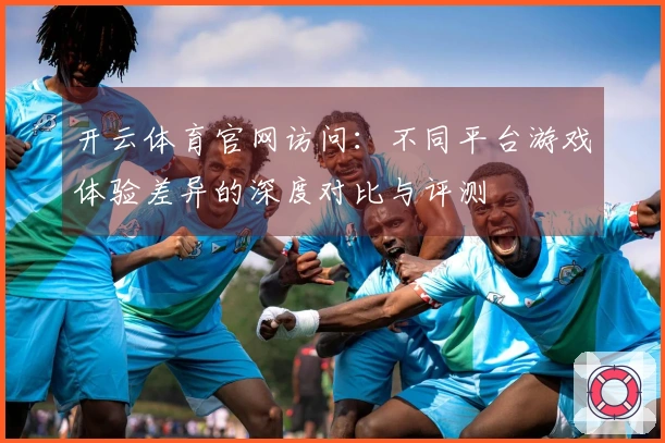 开云体育官网访问：不同平台游戏体验差异的深度对比与评测