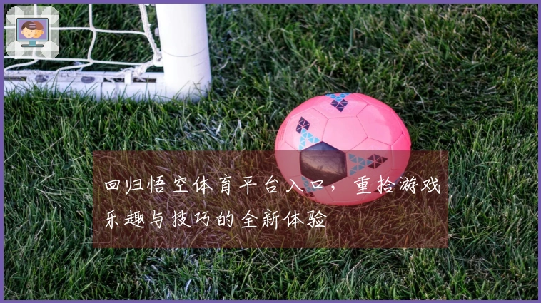 回归悟空体育平台入口，重拾游戏乐趣与技巧的全新体验