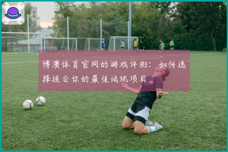 博澳体育官网的游戏评测：如何选择适合你的最佳试玩项目
