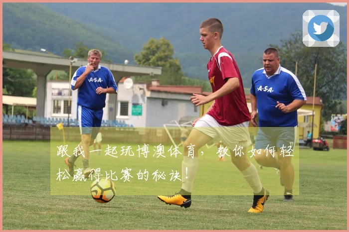 跟我一起玩博澳体育，教你如何轻松赢得比赛的秘诀！