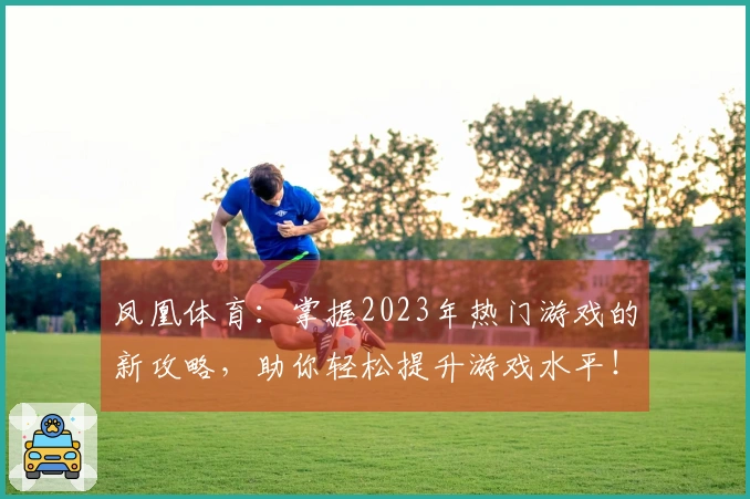 凤凰体育：掌握2023年热门游戏的新攻略，助你轻松提升游戏水平！