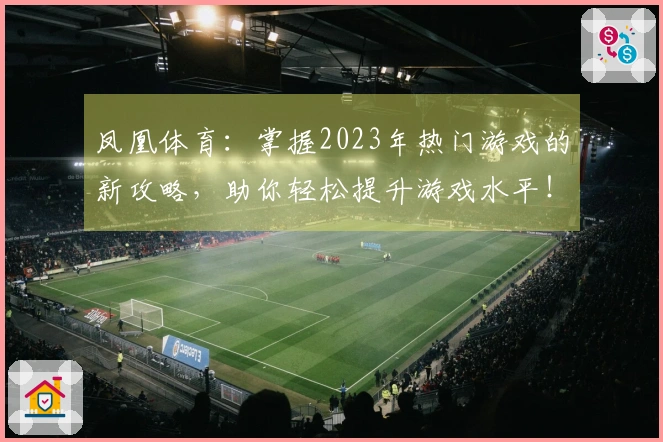 凤凰体育：掌握2023年热门游戏的新攻略，助你轻松提升游戏水平！