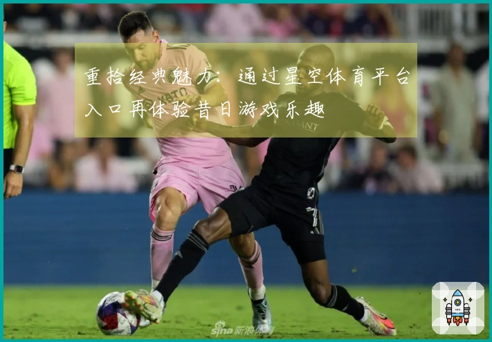 重拾经典魅力：通过星空体育平台入口再体验昔日游戏乐趣