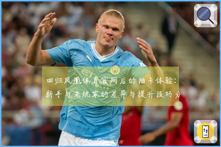 回归凤凰体育官网后的抽卡体验：新手与老玩家的差异与提升技巧分享