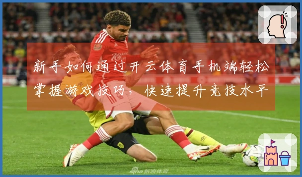 新手如何通过开云体育手机端轻松掌握游戏技巧，快速提升竞技水平！