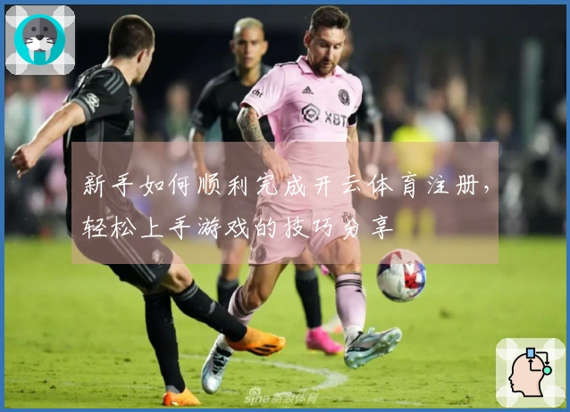 新手如何顺利完成开云体育注册，轻松上手游戏的技巧分享