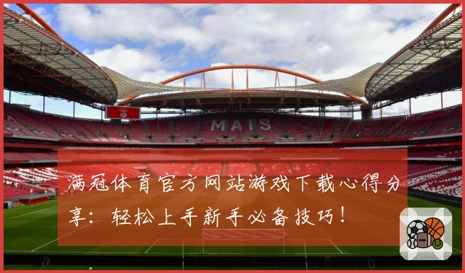 满冠体育官方网站游戏下载心得分享：轻松上手新手必备技巧！