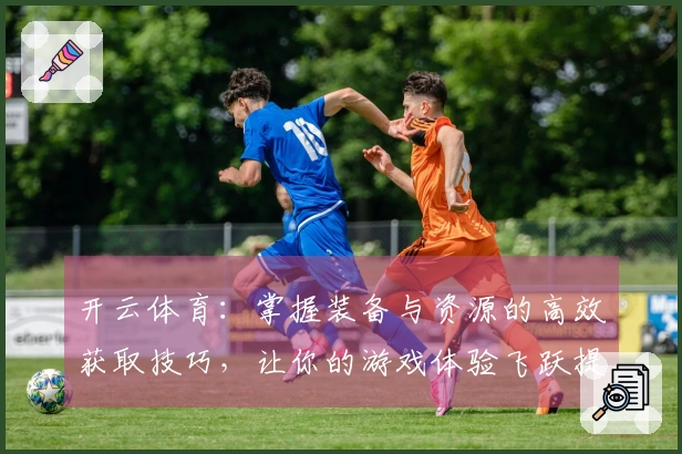 开云体育：掌握装备与资源的高效获取技巧，让你的游戏体验飞跃提升！