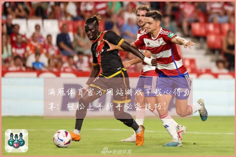 满冠体育官方网站游戏下载心得分享：轻松上手新手必备技巧！