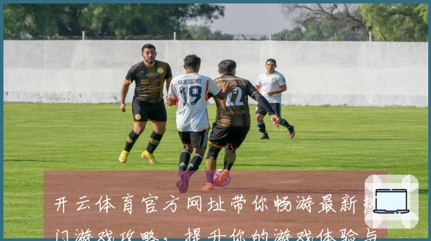 开云体育官方网址带你畅游最新热门游戏攻略，提升你的游戏体验与胜率！