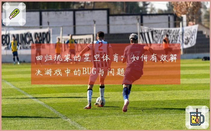 回归玩家的星空体育：如何有效解决游戏中的BUG与问题
