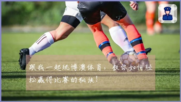 跟我一起玩博澳体育，教你如何轻松赢得比赛的秘诀！