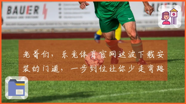 老哥们，乐竞体育官网这波下载安装的门道，一步到位让你少走弯路！