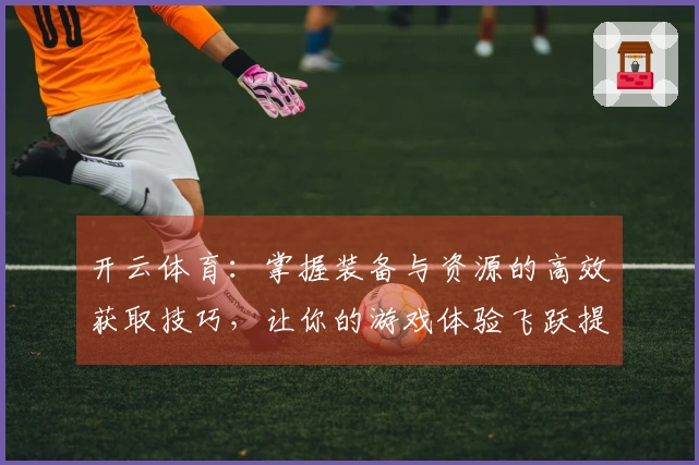 开云体育：掌握装备与资源的高效获取技巧，让你的游戏体验飞跃提升！