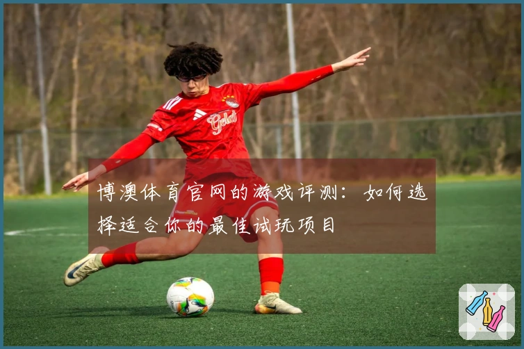 博澳体育官网的游戏评测：如何选择适合你的最佳试玩项目