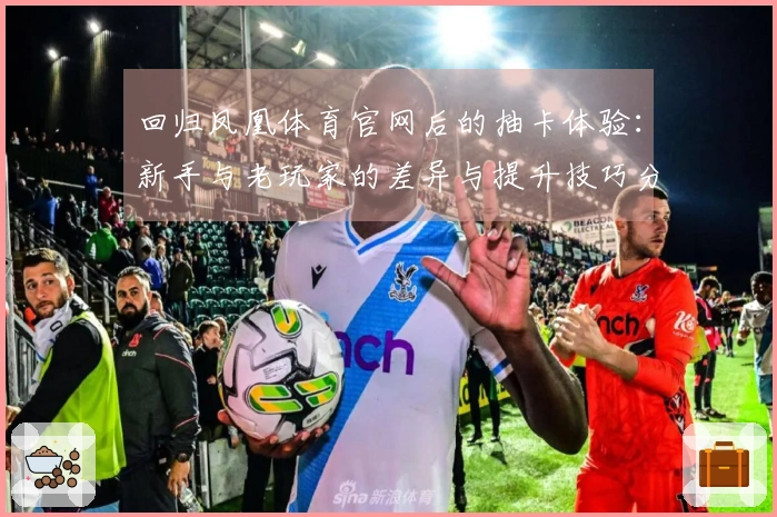 回归凤凰体育官网后的抽卡体验：新手与老玩家的差异与提升技巧分享