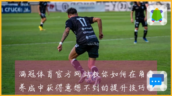 满冠体育官方网站教你如何在角色养成中获得意想不到的提升技巧