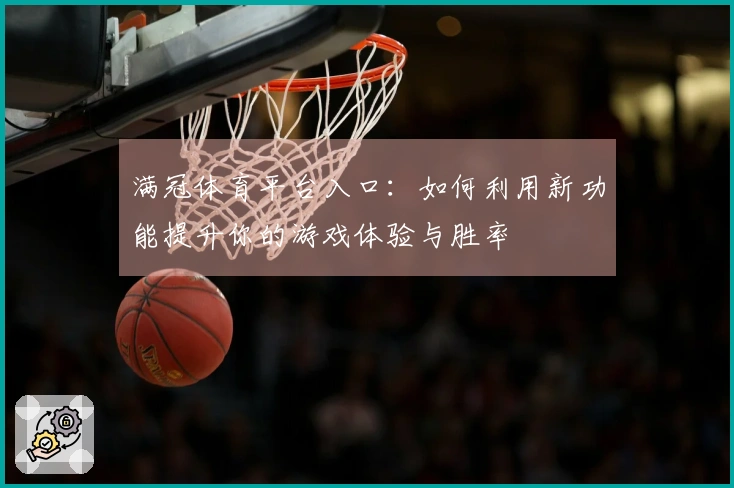 满冠体育平台入口：如何利用新功能提升你的游戏体验与胜率