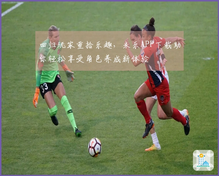 回归玩家重拾乐趣，米乐APP下载助你轻松享受角色养成新体验