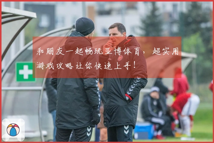 和朋友一起畅玩亚博体育，超实用游戏攻略让你快速上手！