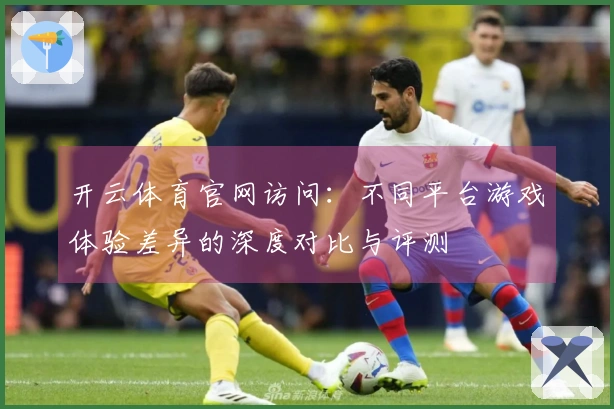 开云体育官网访问：不同平台游戏体验差异的深度对比与评测