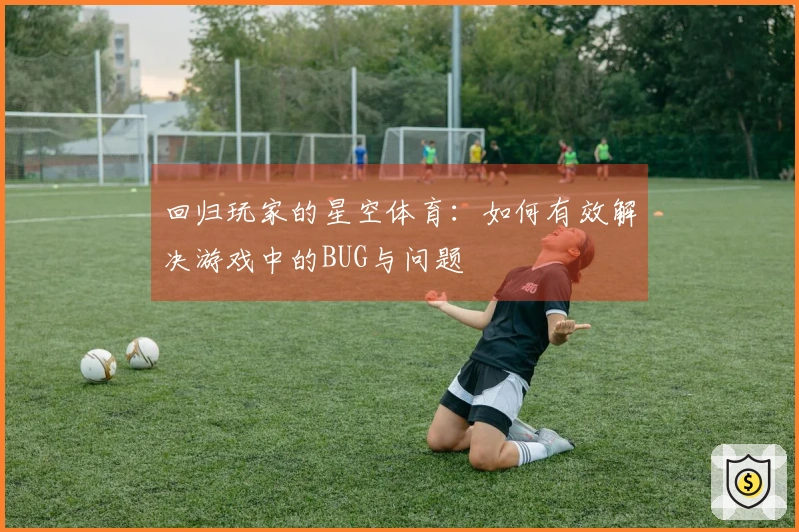回归玩家的星空体育：如何有效解决游戏中的BUG与问题