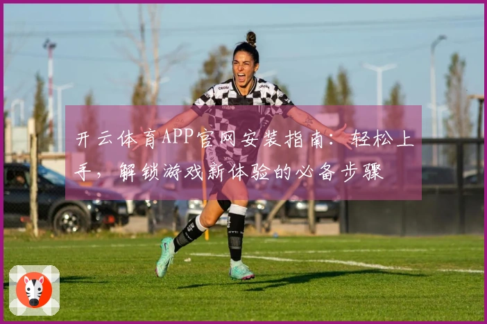 开云体育APP官网安装指南：轻松上手，解锁游戏新体验的必备步骤