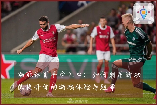 满冠体育平台入口：如何利用新功能提升你的游戏体验与胜率