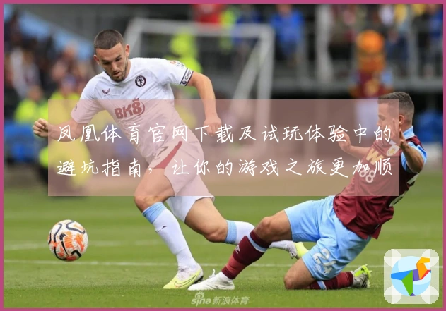 凤凰体育官网下载及试玩体验中的避坑指南，让你的游戏之旅更加顺畅