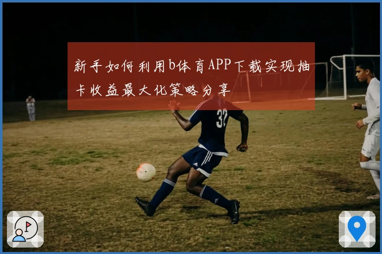 新手如何利用b体育APP下载实现抽卡收益最大化策略分享